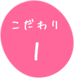 こだわり①