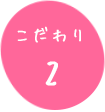 こだわり②
