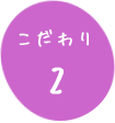 こだわり②